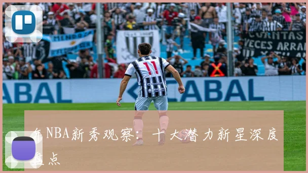 年NBA新秀观察:十大潜力新星深度盘点