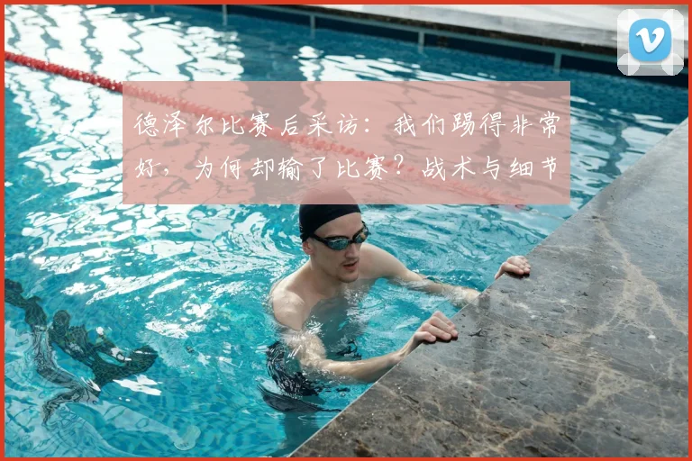 德泽尔比赛后采访：我们踢得非常好，为何却输了比赛？战术与细节分析