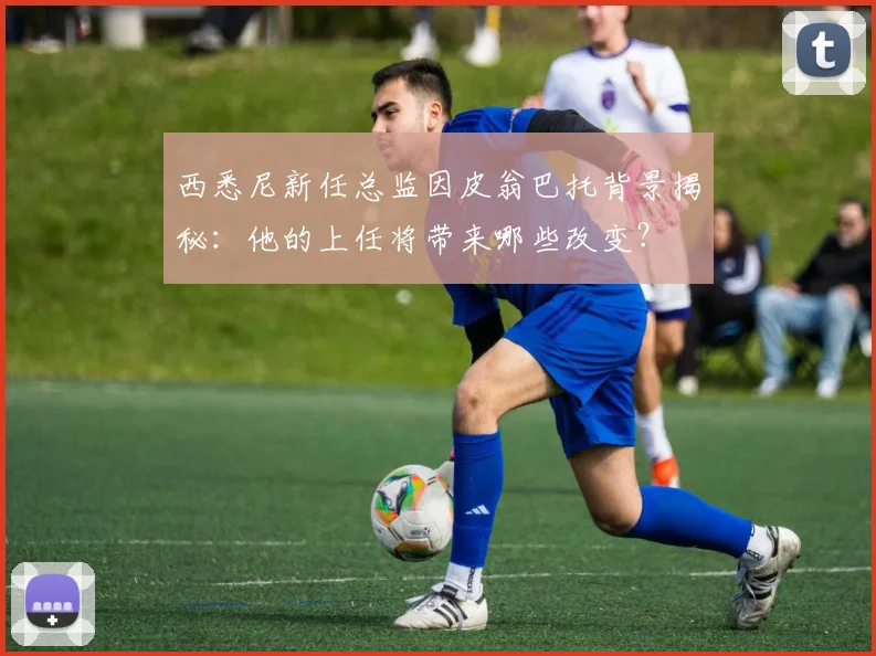 西悉尼新任总监因皮翁巴托背景揭秘：他的上任将带来哪些改变？