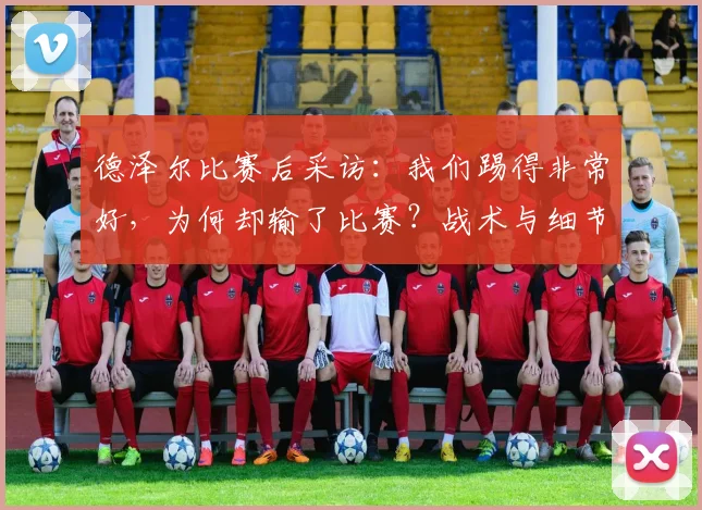 德泽尔比赛后采访:我们踢得非常好,为何却输了比赛?战术与细节分析